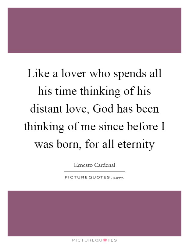 Like a lover who spends all his time thinking of his distant love, God has been thinking of me since before I was born, for all eternity Picture Quote #1