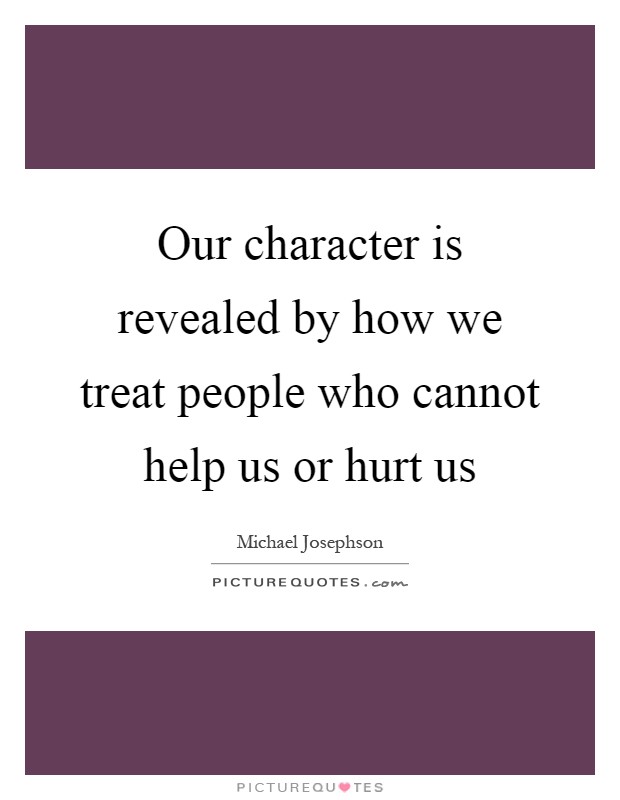 Our character is revealed by how we treat people who cannot help us or hurt us Picture Quote #1