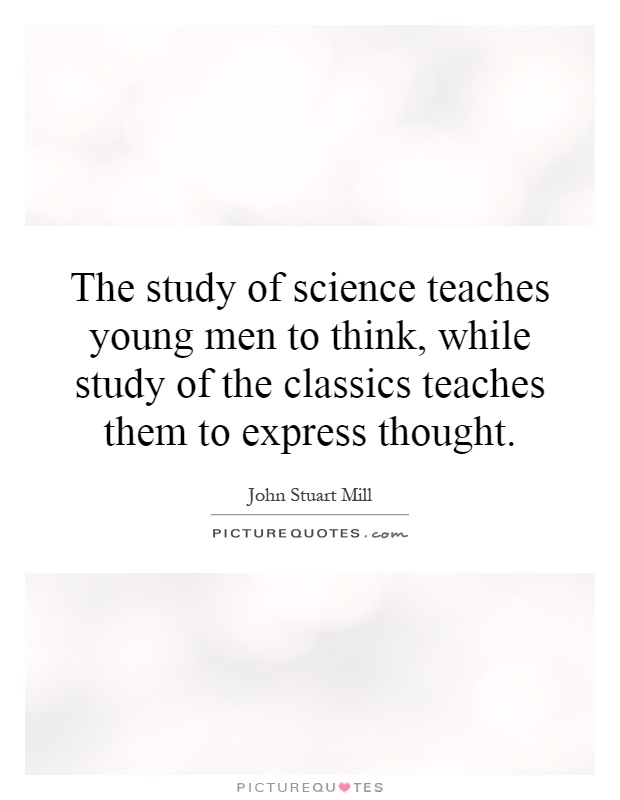 The study of science teaches young men to think, while study of the classics teaches them to express thought Picture Quote #1