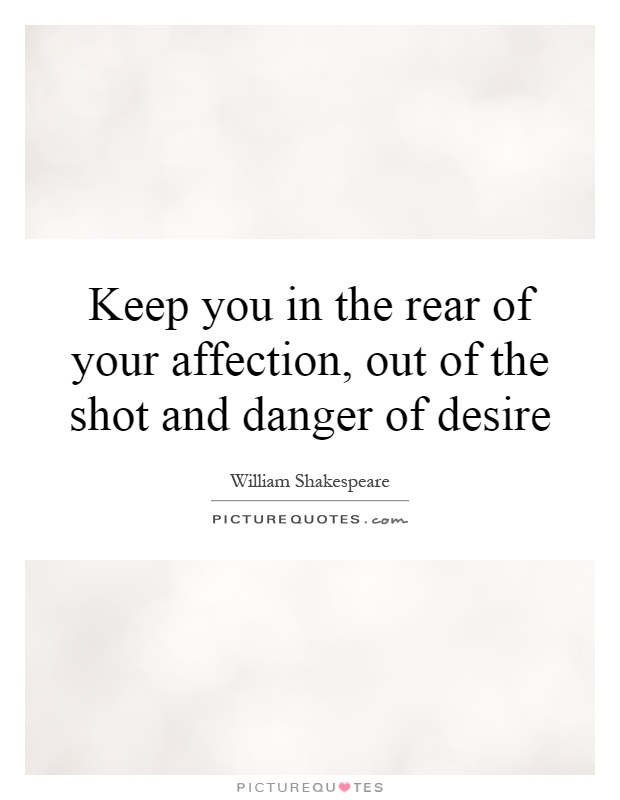 Keep you in the rear of your affection, out of the shot and danger of desire Picture Quote #1
