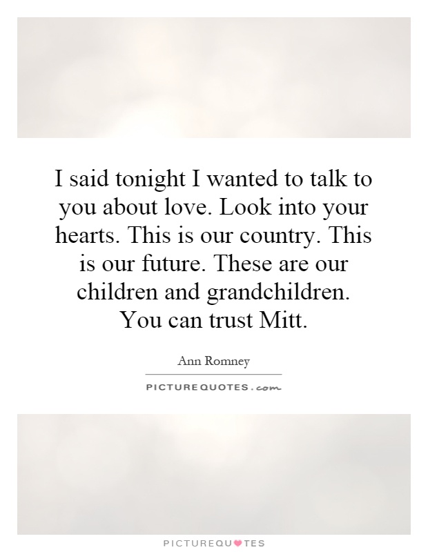 I said tonight I wanted to talk to you about love. Look into your hearts. This is our country. This is our future. These are our children and grandchildren. You can trust Mitt Picture Quote #1