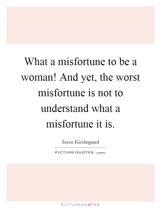 What A Misfortune To Be A Woman And Yet The Worst Misfortune