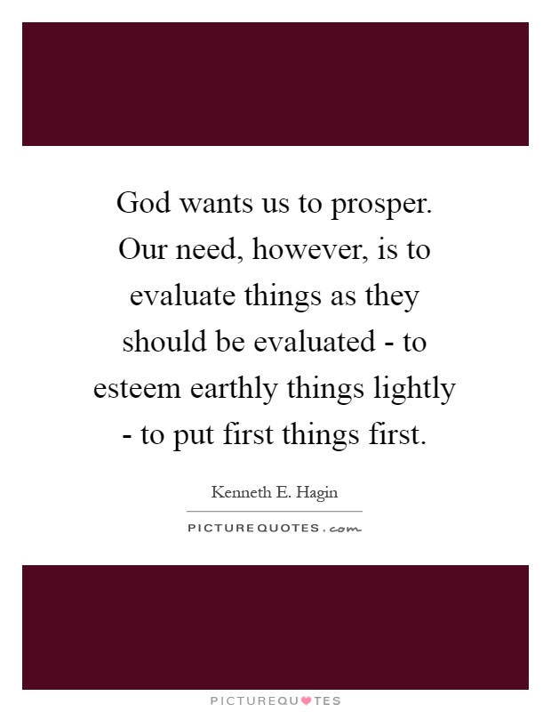 God wants us to prosper. Our need, however, is to evaluate things as they should be evaluated - to esteem earthly things lightly - to put first things first Picture Quote #1