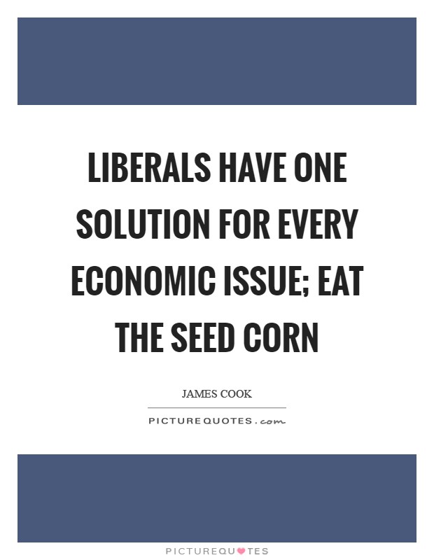 Liberals have one solution for every economic issue; eat the seed corn Picture Quote #1