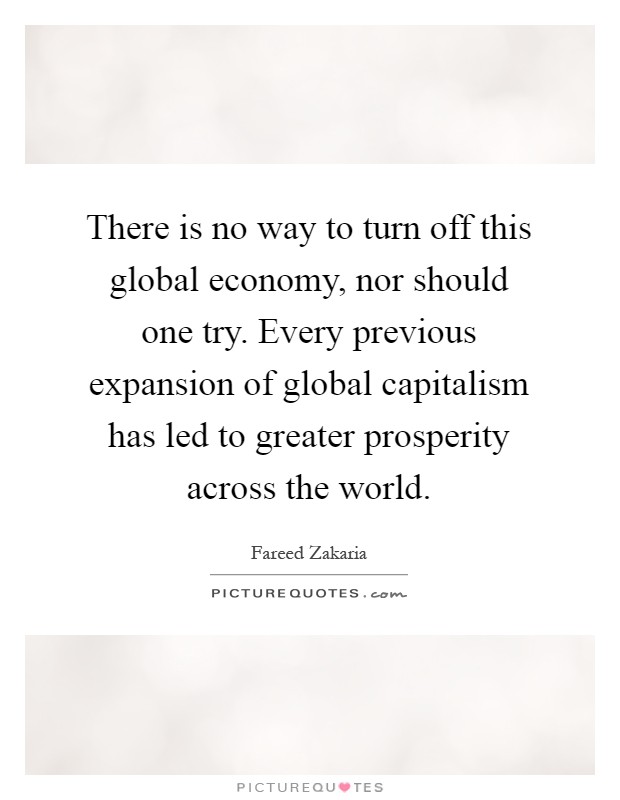 There is no way to turn off this global economy, nor should one try. Every previous expansion of global capitalism has led to greater prosperity across the world Picture Quote #1