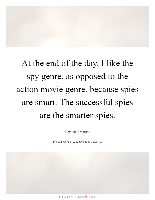 At the end of the day, I like the spy genre, as opposed to the action movie genre, because spies are smart. The successful spies are the smarter spies Picture Quote #1