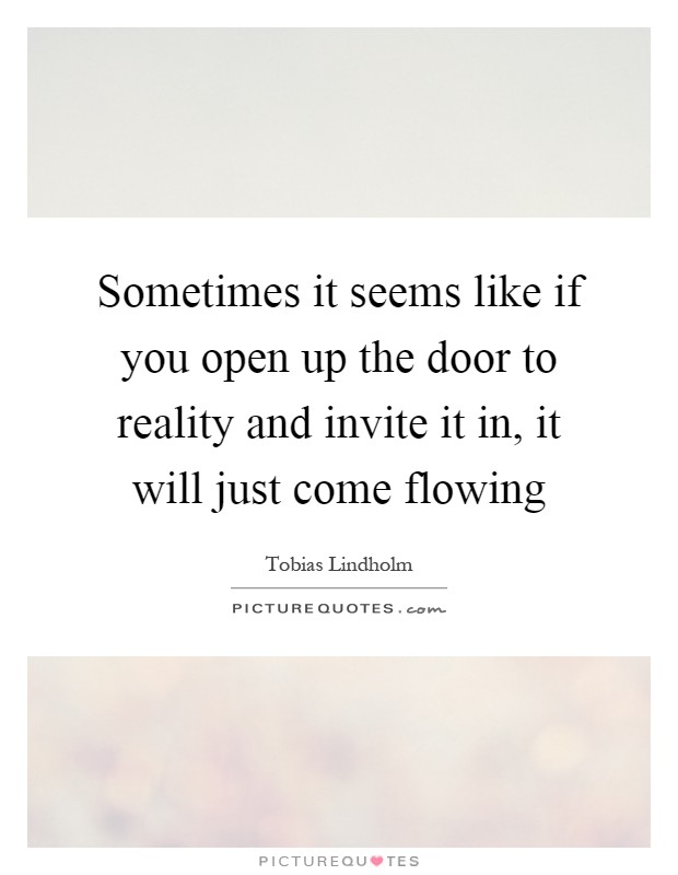 Sometimes it seems like if you open up the door to reality and invite it in, it will just come flowing Picture Quote #1