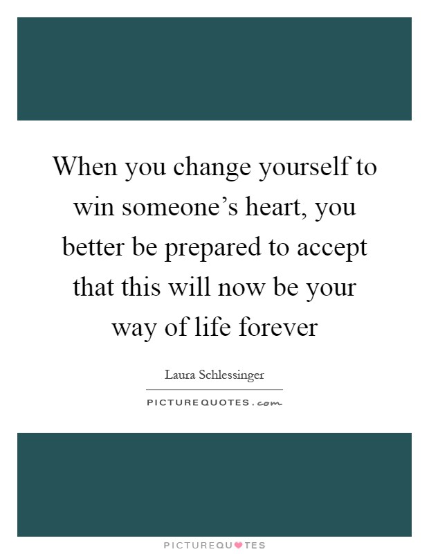 When you change yourself to win someone’s heart, you better be prepared to accept that this will now be your way of life forever Picture Quote #1