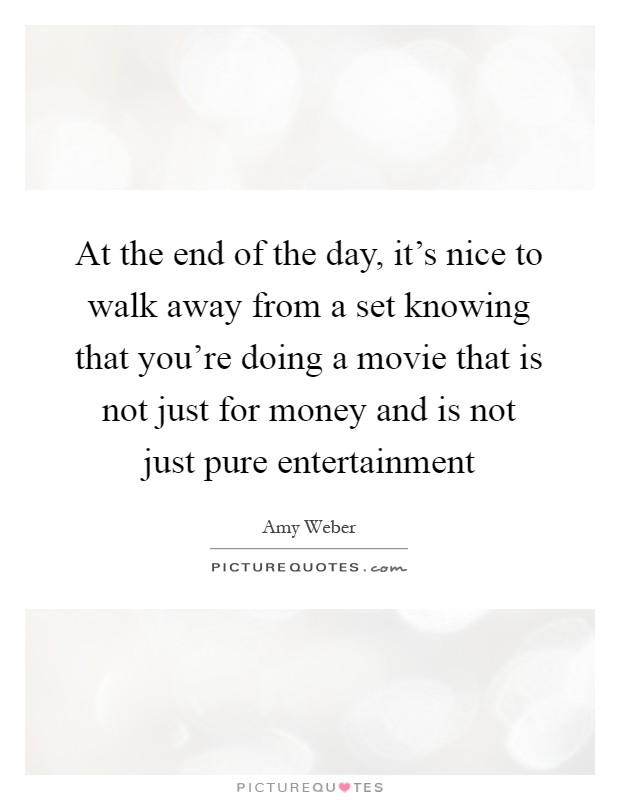 At the end of the day, it’s nice to walk away from a set knowing that you’re doing a movie that is not just for money and is not just pure entertainment Picture Quote #1