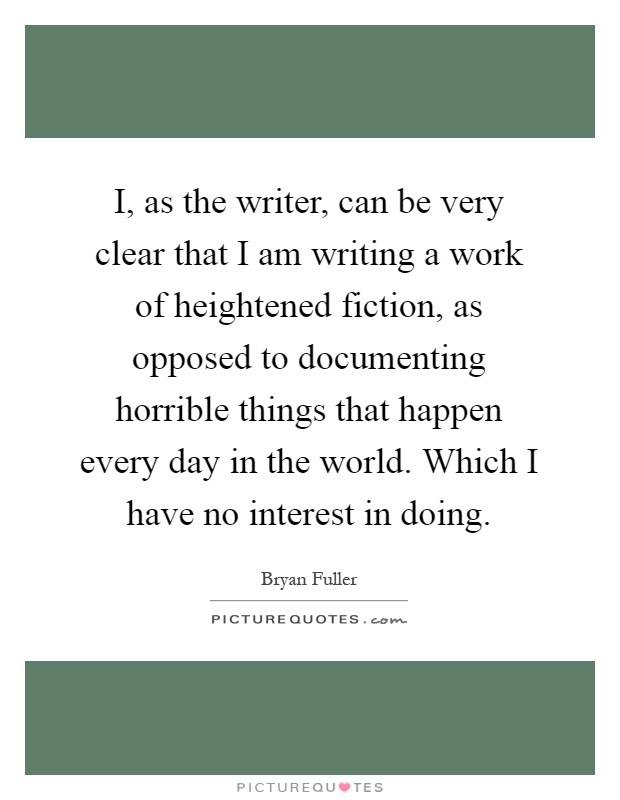 I, as the writer, can be very clear that I am writing a work of heightened fiction, as opposed to documenting horrible things that happen every day in the world. Which I have no interest in doing Picture Quote #1