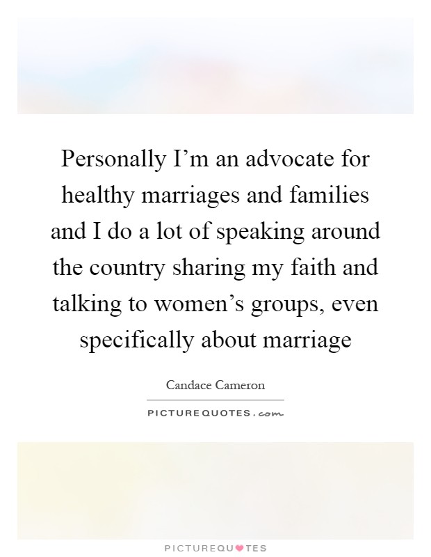 Personally I'm an advocate for healthy marriages and families and I do a lot of speaking around the country sharing my faith and talking to women's groups, even specifically about marriage Picture Quote #1