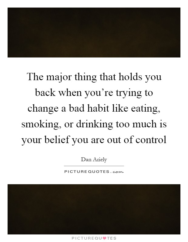 The major thing that holds you back when you’re trying to change a bad habit like eating, smoking, or drinking too much is your belief you are out of control Picture Quote #1