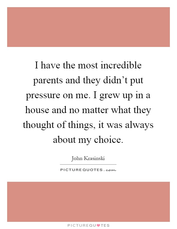I have the most incredible parents and they didn’t put pressure on me. I grew up in a house and no matter what they thought of things, it was always about my choice Picture Quote #1