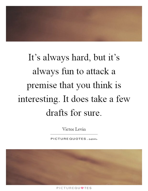 It's always hard, but it's always fun to attack a premise that you think is interesting. It does take a few drafts for sure Picture Quote #1