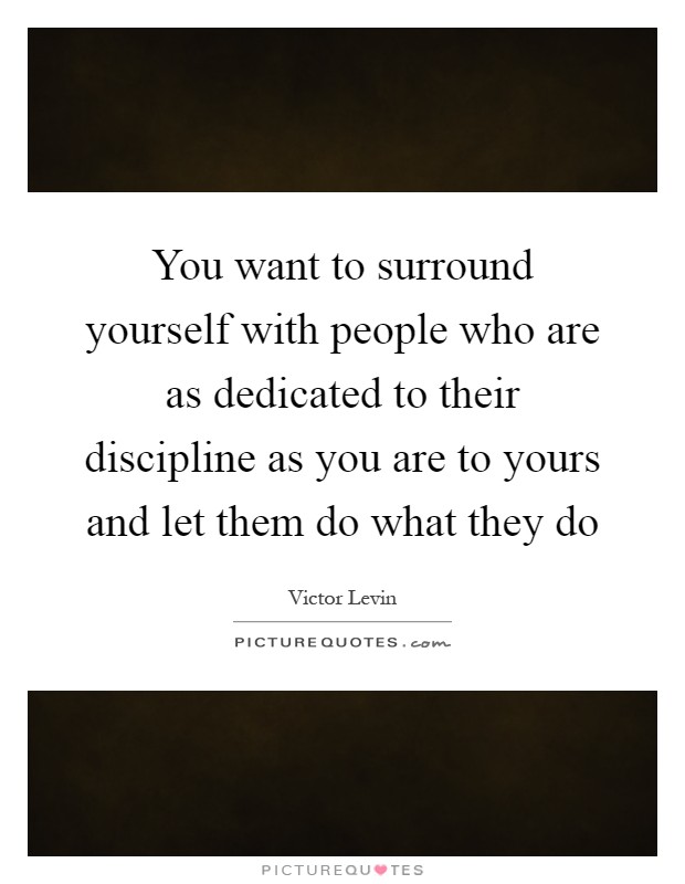 You want to surround yourself with people who are as dedicated to their discipline as you are to yours and let them do what they do Picture Quote #1