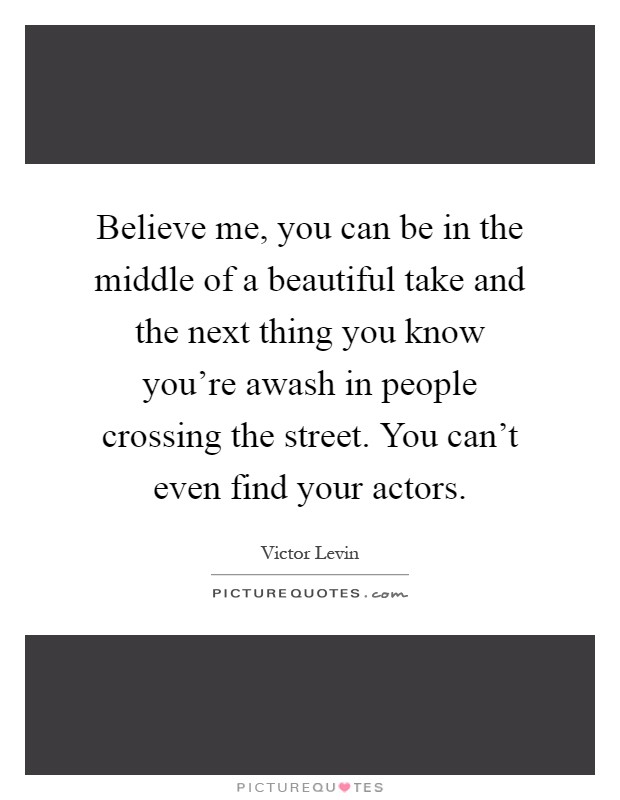 Believe me, you can be in the middle of a beautiful take and the next thing you know you’re awash in people crossing the street. You can’t even find your actors Picture Quote #1