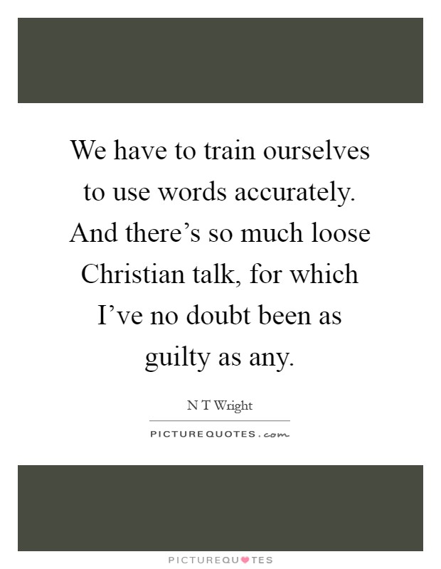 We have to train ourselves to use words accurately. And there’s so much loose Christian talk, for which I’ve no doubt been as guilty as any Picture Quote #1