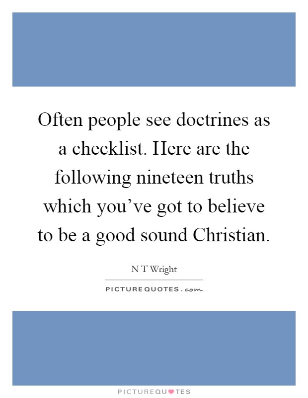 Often people see doctrines as a checklist. Here are the following nineteen truths which you’ve got to believe to be a good sound Christian Picture Quote #1