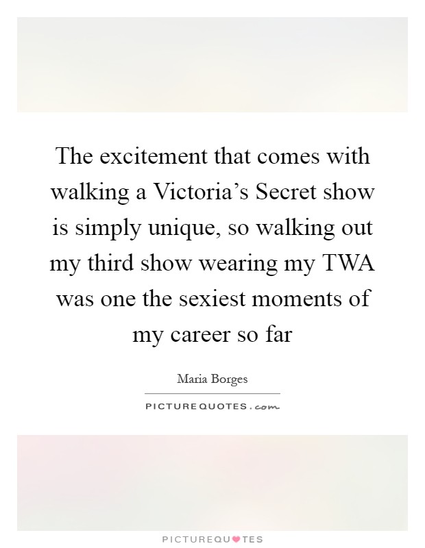 The excitement that comes with walking a Victoria's Secret show is simply unique, so walking out my third show wearing my TWA was one the sexiest moments of my career so far Picture Quote #1