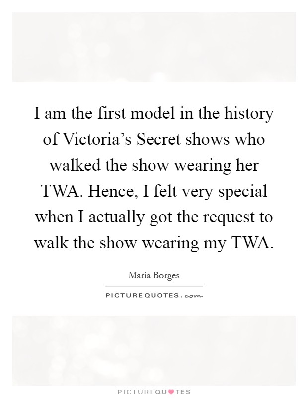I am the first model in the history of Victoria's Secret shows who walked the show wearing her TWA. Hence, I felt very special when I actually got the request to walk the show wearing my TWA Picture Quote #1