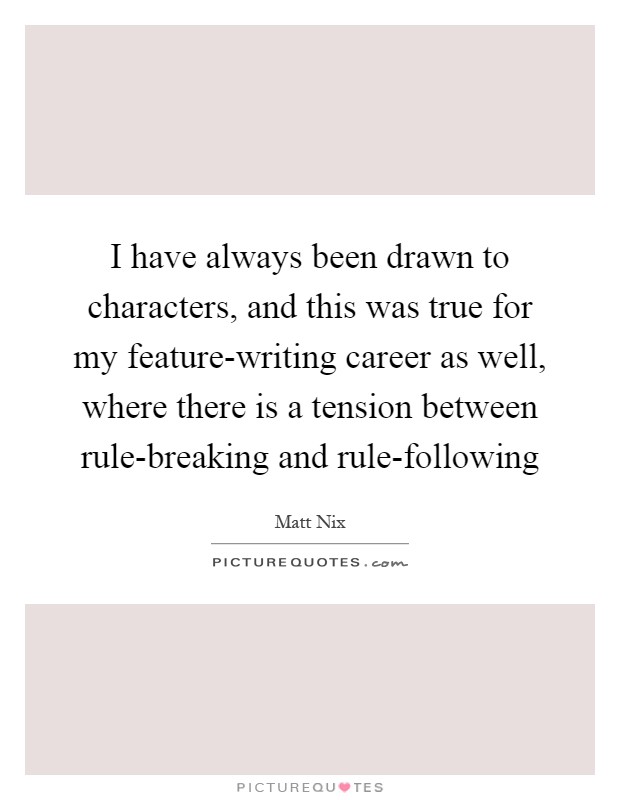 I have always been drawn to characters, and this was true for my feature-writing career as well, where there is a tension between rule-breaking and rule-following Picture Quote #1