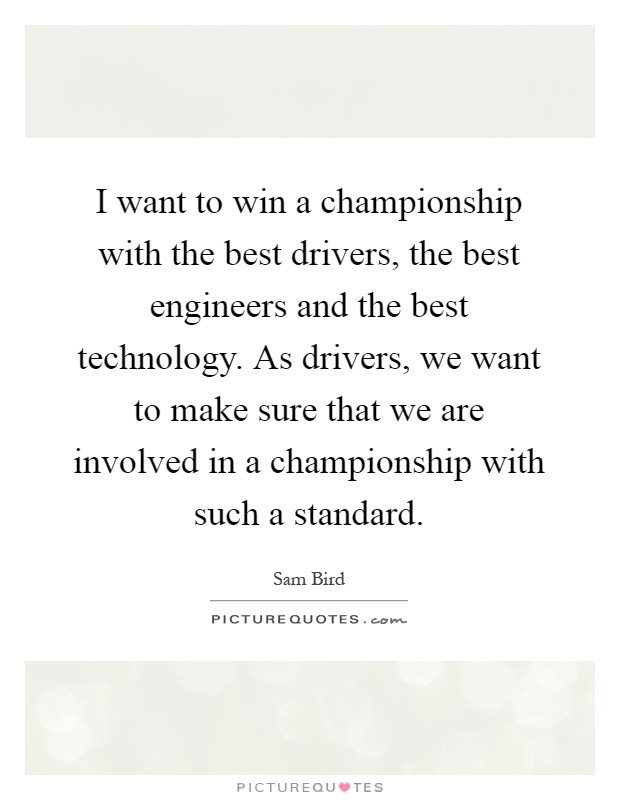 I want to win a championship with the best drivers, the best engineers and the best technology. As drivers, we want to make sure that we are involved in a championship with such a standard Picture Quote #1