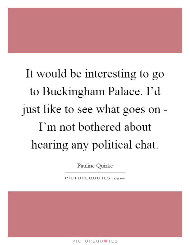 It would be interesting to go to Buckingham Palace. I’d just like to see what goes on - I’m not bothered about hearing any political chat Picture Quote #1