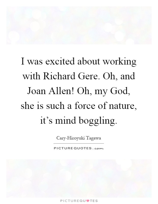I was excited about working with Richard Gere. Oh, and Joan Allen! Oh, my God, she is such a force of nature, it’s mind boggling Picture Quote #1
