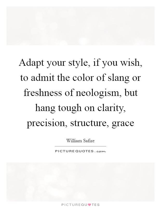 Adapt your style, if you wish, to admit the color of slang or freshness of neologism, but hang tough on clarity, precision, structure, grace Picture Quote #1