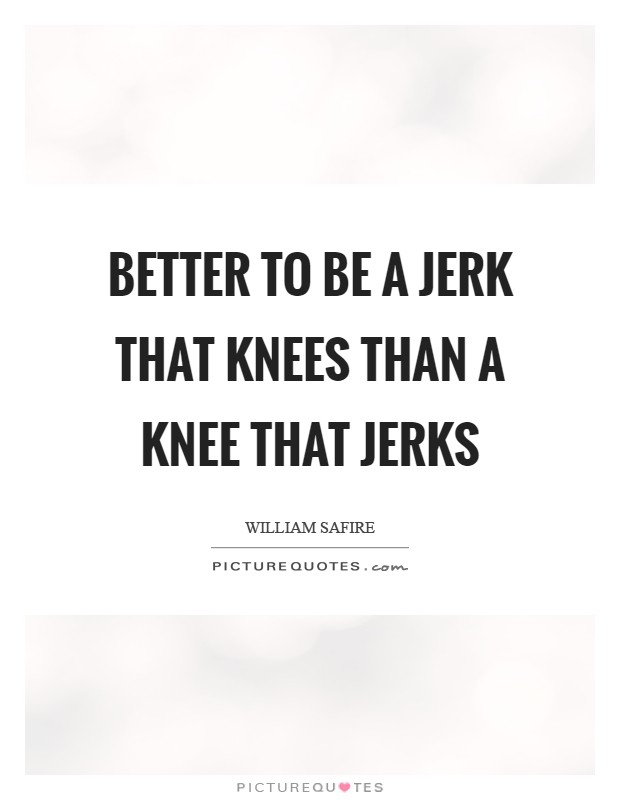 Better to be a jerk that knees than a knee that jerks Picture Quote #1