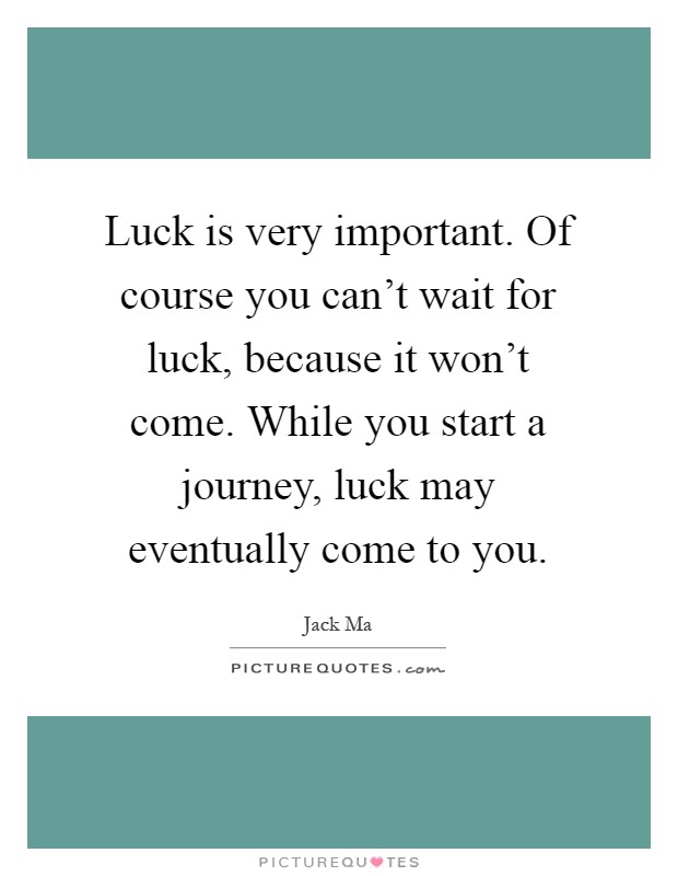 Luck is very important. Of course you can't wait for luck, because it won't come. While you start a journey, luck may eventually come to you Picture Quote #1