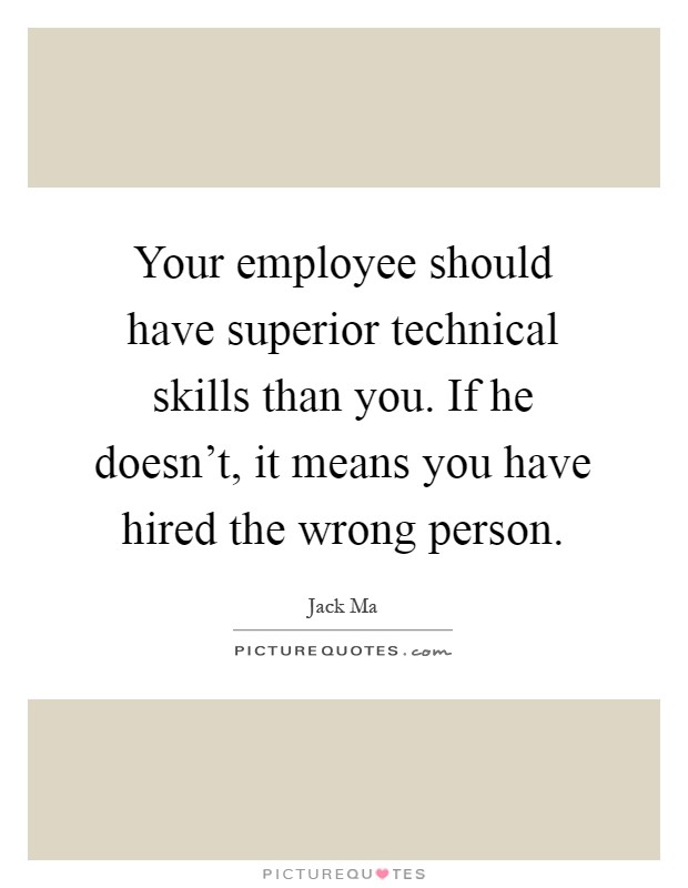 Your employee should have superior technical skills than you. If he doesn’t, it means you have hired the wrong person Picture Quote #1