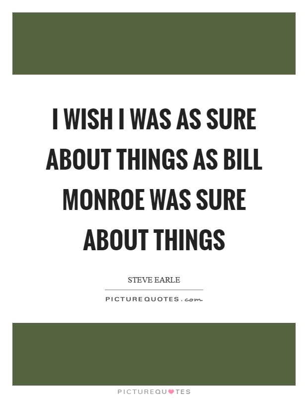I wish I was as sure about things as Bill Monroe was sure about things Picture Quote #1