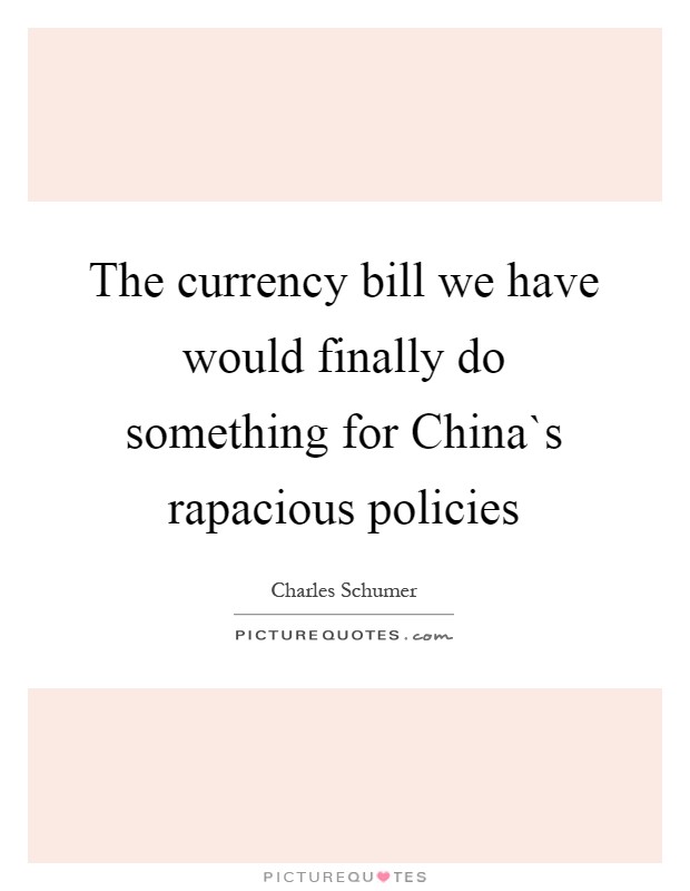 The currency bill we have would finally do something for China`s rapacious policies Picture Quote #1