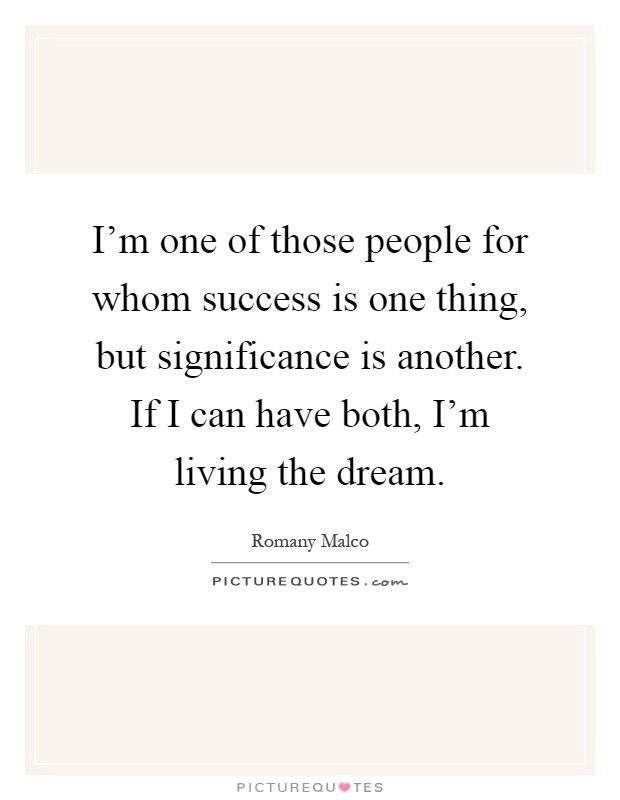 I'm one of those people for whom success is one thing, but significance is another. If I can have both, I'm living the dream Picture Quote #1