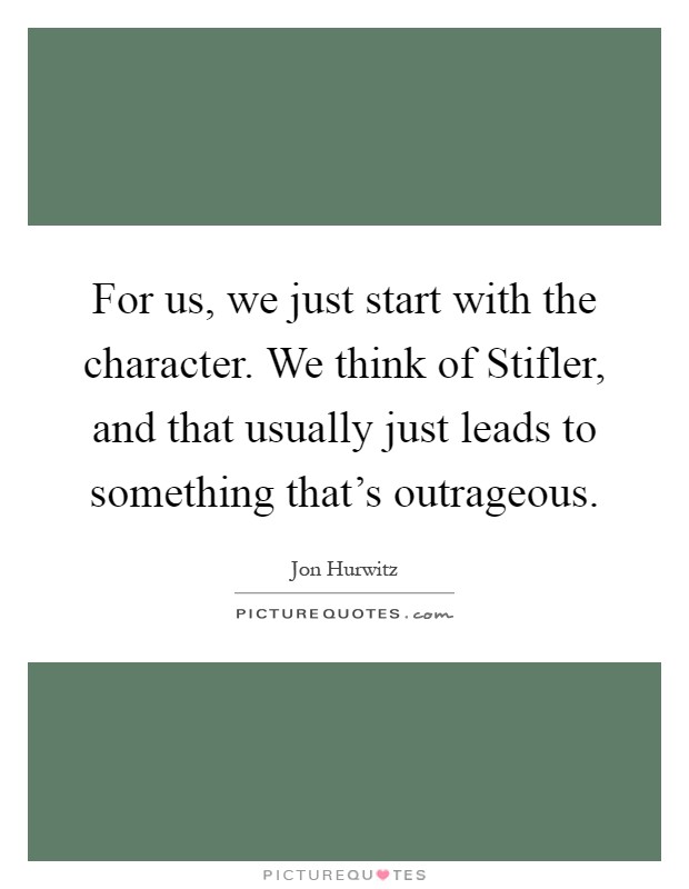 For us, we just start with the character. We think of Stifler, and that usually just leads to something that’s outrageous Picture Quote #1