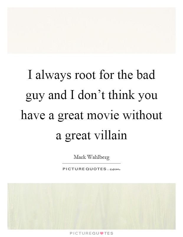 I always root for the bad guy and I don’t think you have a great movie without a great villain Picture Quote #1