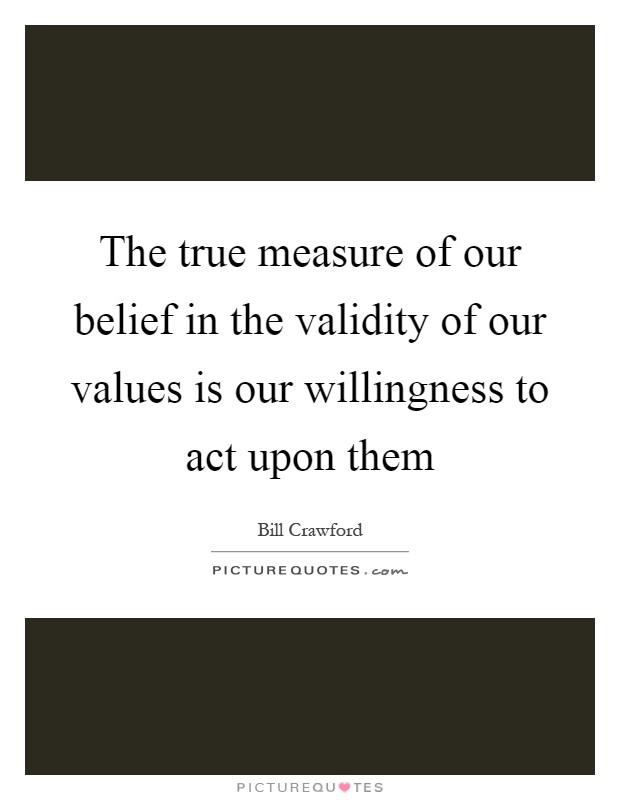 The true measure of our belief in the validity of our values is our willingness to act upon them Picture Quote #1