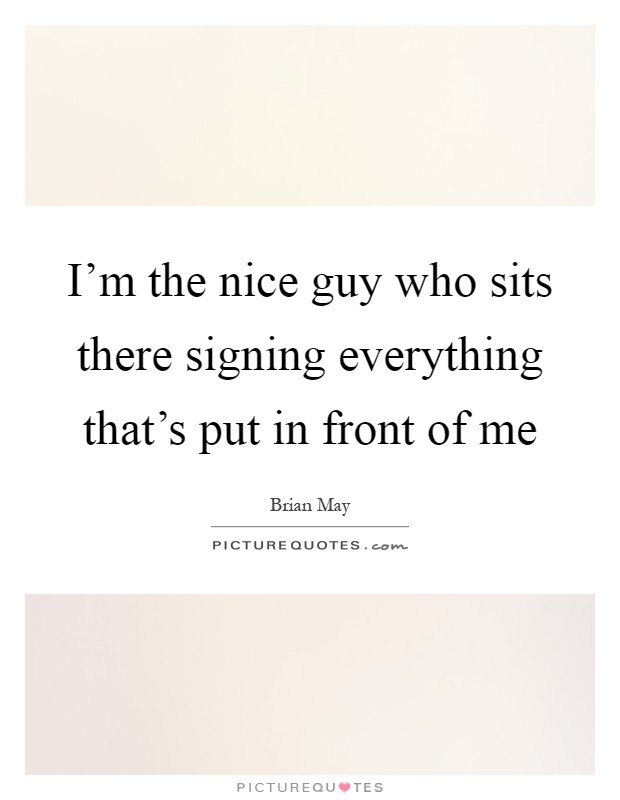 I'm the nice guy who sits there signing everything that's put in front of me Picture Quote #1