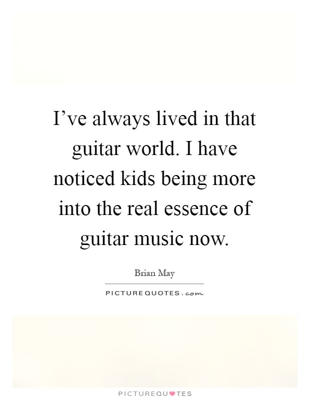 I've always lived in that guitar world. I have noticed kids being more into the real essence of guitar music now Picture Quote #1