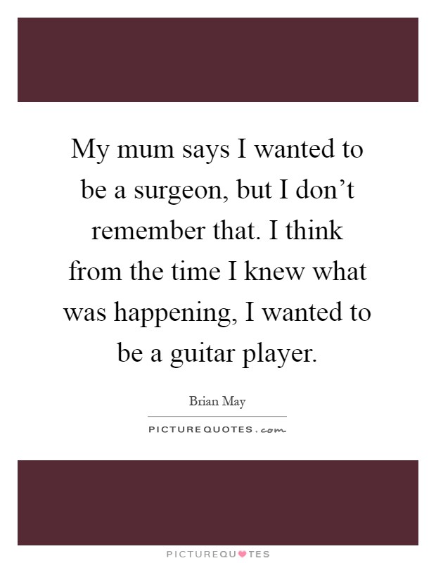 My mum says I wanted to be a surgeon, but I don’t remember that. I think from the time I knew what was happening, I wanted to be a guitar player Picture Quote #1