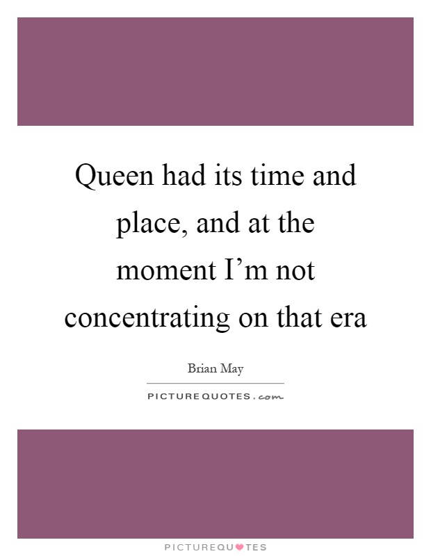 Queen had its time and place, and at the moment I’m not concentrating on that era Picture Quote #1