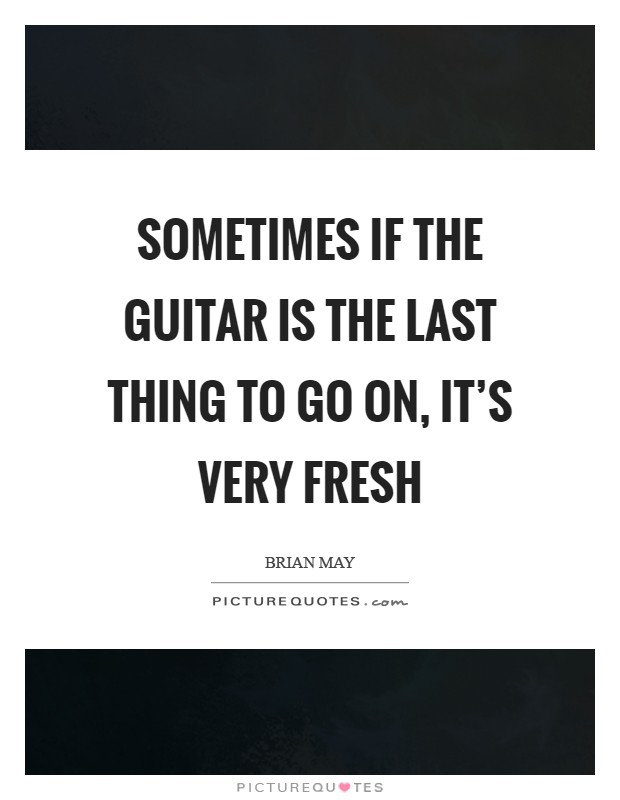 Sometimes if the guitar is the last thing to go on, it’s very fresh Picture Quote #1
