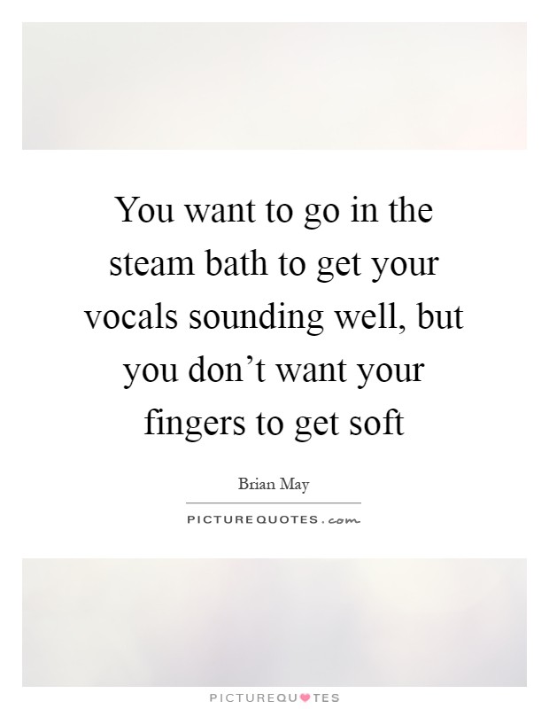 You want to go in the steam bath to get your vocals sounding well, but you don’t want your fingers to get soft Picture Quote #1