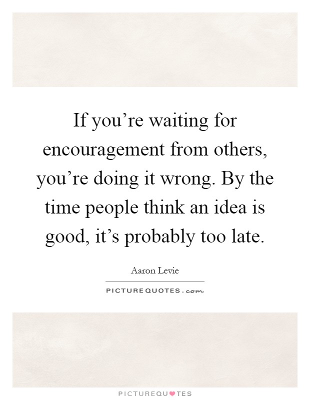 If you’re waiting for encouragement from others, you’re doing it wrong. By the time people think an idea is good, it’s probably too late Picture Quote #1