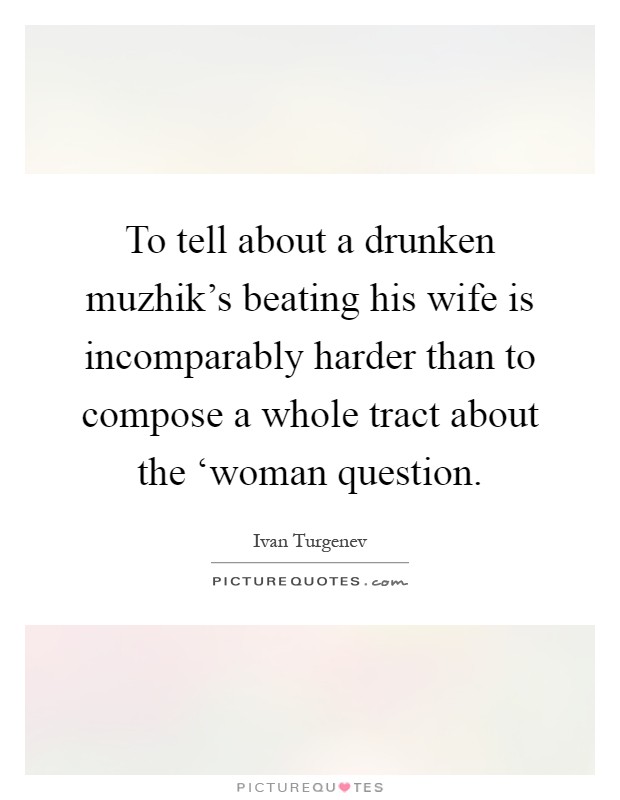 To tell about a drunken muzhik’s beating his wife is incomparably harder than to compose a whole tract about the ‘woman question Picture Quote #1