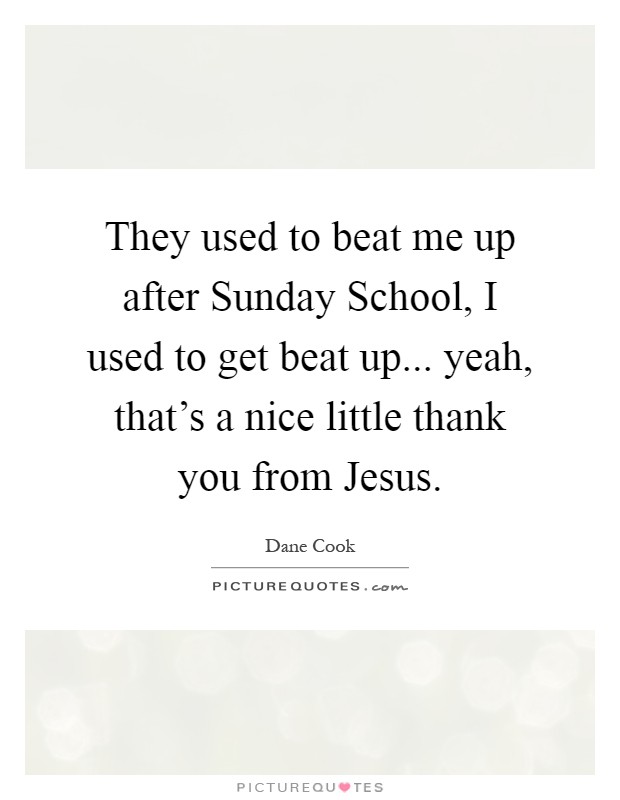They used to beat me up after Sunday School, I used to get beat up... yeah, that's a nice little thank you from Jesus Picture Quote #1