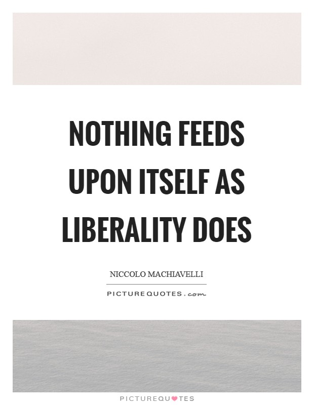 Nothing feeds upon itself as liberality does Picture Quote #1