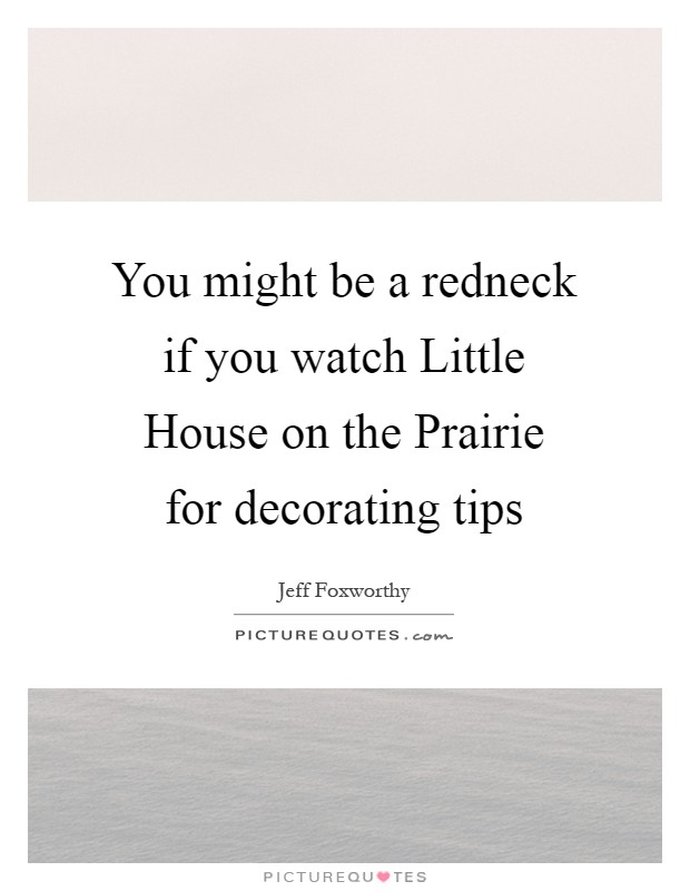 You might be a redneck if you watch Little House on the Prairie for decorating tips Picture Quote #1