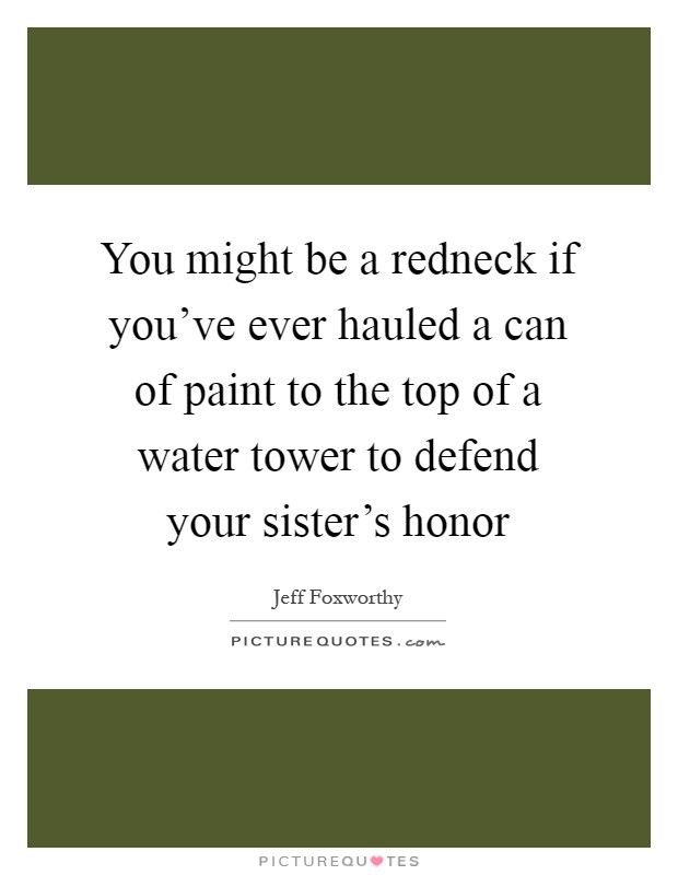 You might be a redneck if you’ve ever hauled a can of paint to the top of a water tower to defend your sister’s honor Picture Quote #1